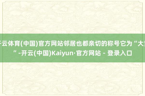 开云体育(中国)官方网站邻居也都亲切的称号它为“大黄”-开云(中国)Kaiyun·官方网站 - 登录入口