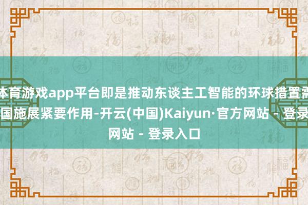 体育游戏app平台即是推动东谈主工智能的环球措置需要中国施展紧要作用-开云(中国)Kaiyun·官方网站 - 登录入口