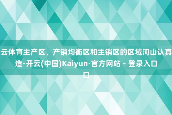 开云体育主产区、产销均衡区和主销区的区域河山认真缔造-开云(中国)Kaiyun·官方网站 - 登录入口