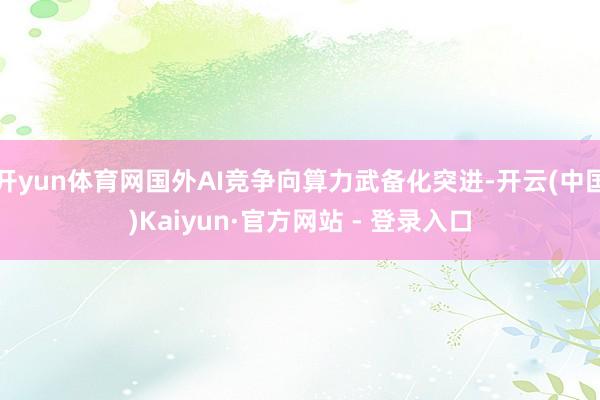 开yun体育网国外AI竞争向算力武备化突进-开云(中国)Kaiyun·官方网站 - 登录入口