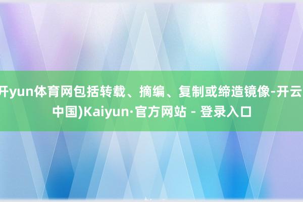 开yun体育网包括转载、摘编、复制或缔造镜像-开云(中国)Kaiyun·官方网站 - 登录入口