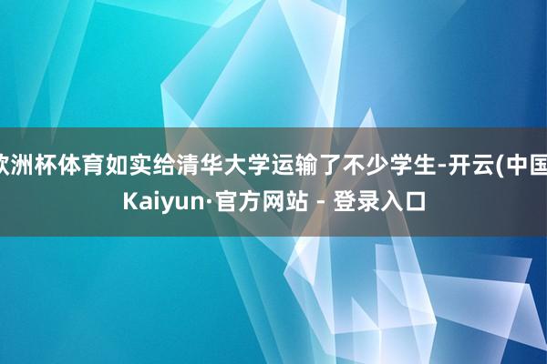 欧洲杯体育如实给清华大学运输了不少学生-开云(中国)Kaiyun·官方网站 - 登录入口