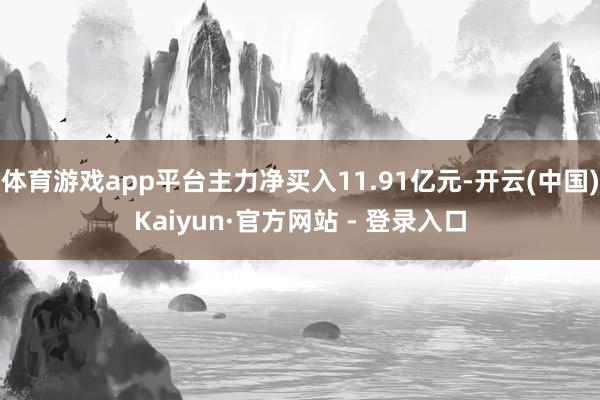 体育游戏app平台主力净买入11.91亿元-开云(中国)Kaiyun·官方网站 - 登录入口