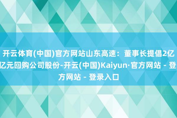 开云体育(中国)官方网站　　山东高速：董事长提倡2亿元至3亿元回购公司股份-开云(中国)Kaiyun·官方网站 - 登录入口