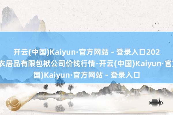 开云(中国)Kaiyun·官方网站 - 登录入口2025年4月16日亳州农居品有限包袱公司价钱行情-开云(中国)Kaiyun·官方网站 - 登录入口
