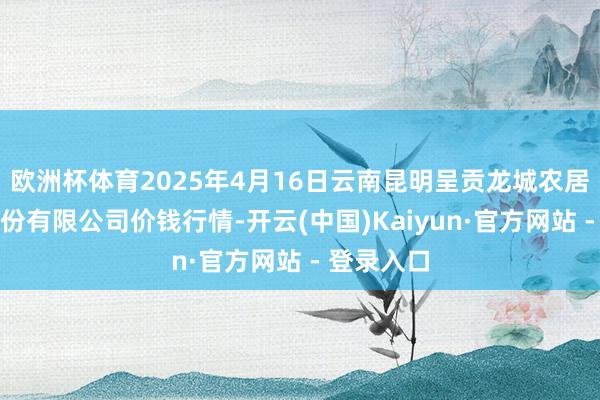 欧洲杯体育2025年4月16日云南昆明呈贡龙城农居品策画股份有限公司价钱行情-开云(中国)Kaiyun·官方网站 - 登录入口