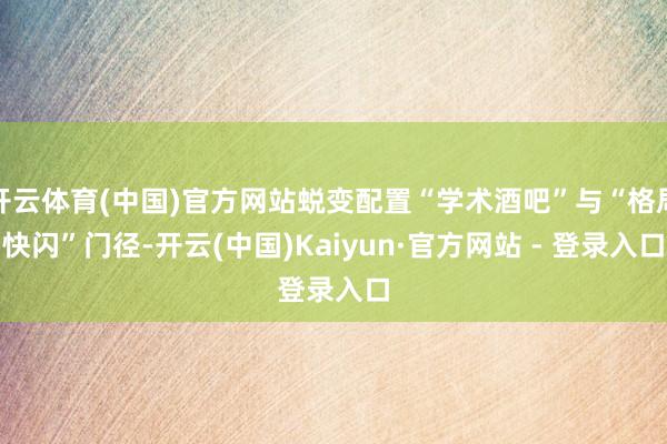 开云体育(中国)官方网站蜕变配置“学术酒吧”与“格局快闪”门径-开云(中国)Kaiyun·官方网站 - 登录入口