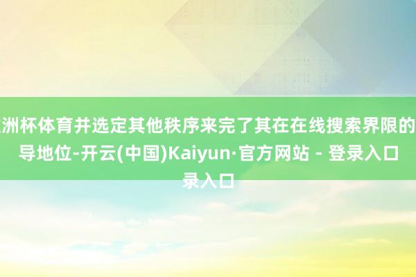 欧洲杯体育并选定其他秩序来完了其在在线搜索界限的主导地位-开云(中国)Kaiyun·官方网站 - 登录入口