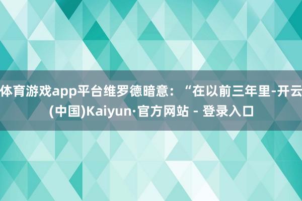 体育游戏app平台　　维罗德暗意：“在以前三年里-开云(中国)Kaiyun·官方网站 - 登录入口