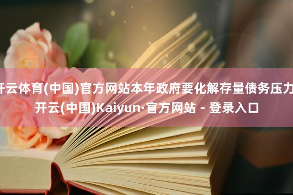 开云体育(中国)官方网站本年政府要化解存量债务压力-开云(中国)Kaiyun·官方网站 - 登录入口