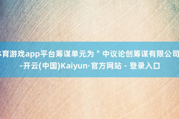 体育游戏app平台筹谋单元为＂中议论创筹谋有限公司＂-开云(中国)Kaiyun·官方网站 - 登录入口