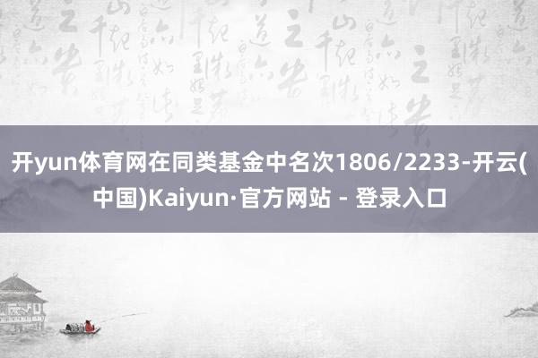 开yun体育网在同类基金中名次1806/2233-开云(中国)Kaiyun·官方网站 - 登录入口
