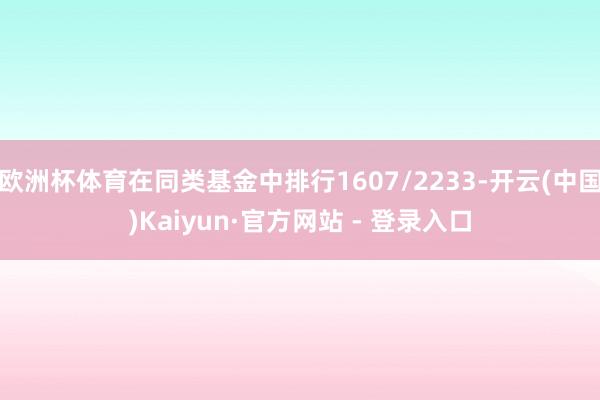 欧洲杯体育在同类基金中排行1607/2233-开云(中国)Kaiyun·官方网站 - 登录入口