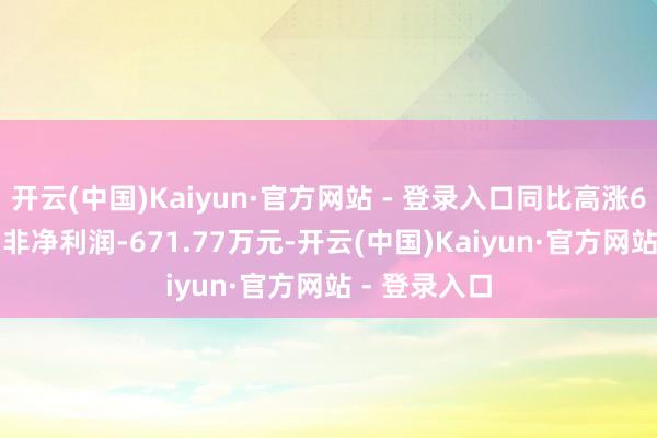 开云(中国)Kaiyun·官方网站 - 登录入口同比高涨66.89%；扣非净利润-671.77万元-开云(中国)Kaiyun·官方网站 - 登录入口