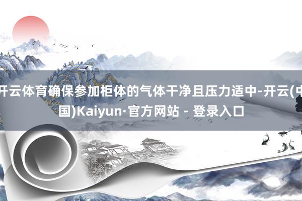 开云体育确保参加柜体的气体干净且压力适中-开云(中国)Kaiyun·官方网站 - 登录入口