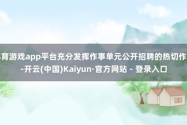 体育游戏app平台充分发挥作事单元公开招聘的热切作用-开云(中国)Kaiyun·官方网站 - 登录入口