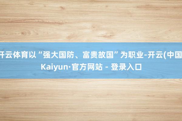 开云体育以“强大国防、富贵故国”为职业-开云(中国)Kaiyun·官方网站 - 登录入口