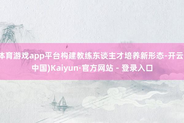体育游戏app平台构建教练东谈主才培养新形态-开云(中国)Kaiyun·官方网站 - 登录入口