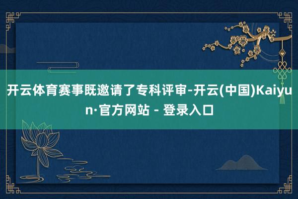 开云体育赛事既邀请了专科评审-开云(中国)Kaiyun·官方网站 - 登录入口