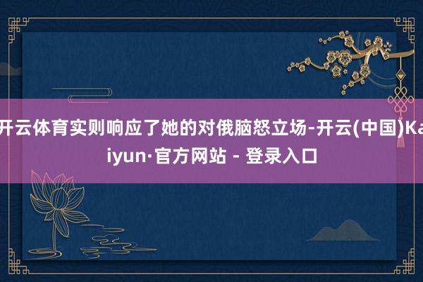 开云体育实则响应了她的对俄脑怒立场-开云(中国)Kaiyun·官方网站 - 登录入口