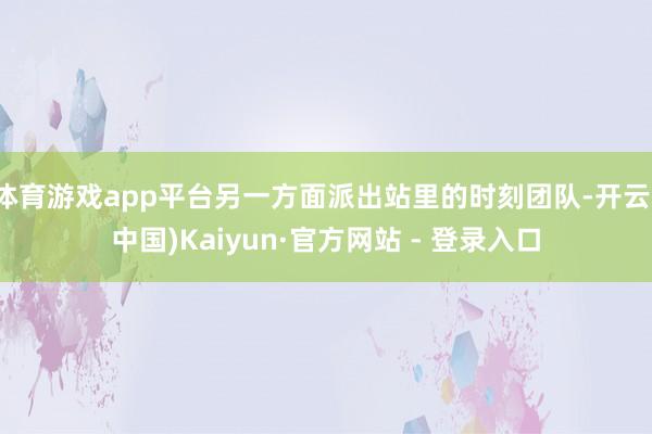 体育游戏app平台另一方面派出站里的时刻团队-开云(中国)Kaiyun·官方网站 - 登录入口