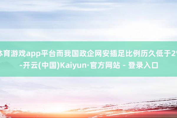 体育游戏app平台而我国政企网安插足比例历久低于2%-开云(中国)Kaiyun·官方网站 - 登录入口