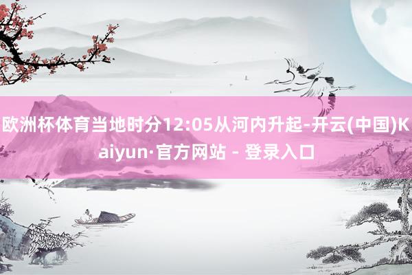 欧洲杯体育当地时分12:05从河内升起-开云(中国)Kaiyun·官方网站 - 登录入口