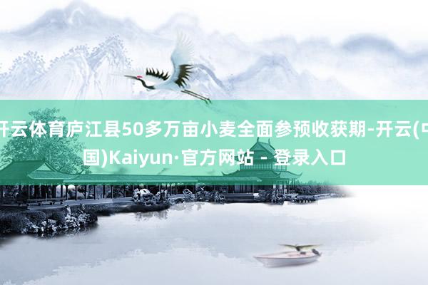开云体育庐江县50多万亩小麦全面参预收获期-开云(中国)Kaiyun·官方网站 - 登录入口