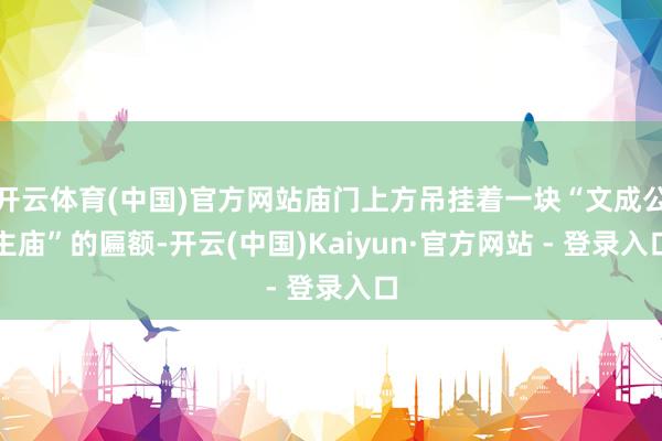 开云体育(中国)官方网站庙门上方吊挂着一块“文成公主庙”的匾额-开云(中国)Kaiyun·官方网站 - 登录入口