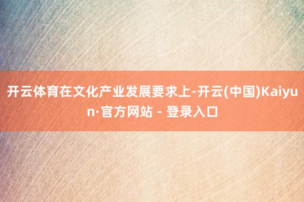 开云体育在文化产业发展要求上-开云(中国)Kaiyun·官方网站 - 登录入口