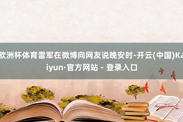 欧洲杯体育雷军在微博向网友说晚安时-开云(中国)Kaiyun·官方网站 - 登录入口