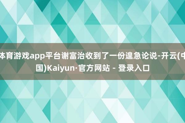 体育游戏app平台谢富治收到了一份遑急论说-开云(中国)Kaiyun·官方网站 - 登录入口