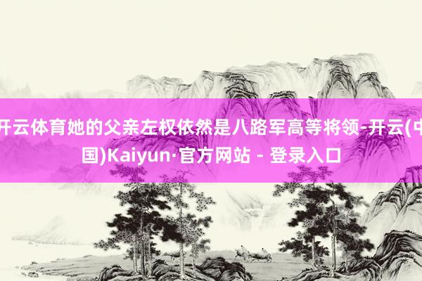 开云体育她的父亲左权依然是八路军高等将领-开云(中国)Kaiyun·官方网站 - 登录入口