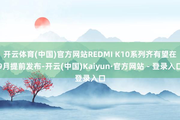 开云体育(中国)官方网站REDMI K10系列齐有望在9月提前发布-开云(中国)Kaiyun·官方网站 - 登录入口