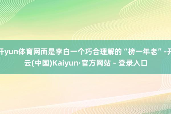 开yun体育网而是李白一个巧合理解的“榜一年老”-开云(中国)Kaiyun·官方网站 - 登录入口