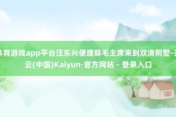 体育游戏app平台汪东兴便理睬毛主席来到双清别墅-开云(中国)Kaiyun·官方网站 - 登录入口