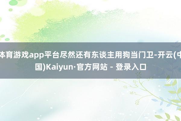 体育游戏app平台尽然还有东谈主用狗当门卫-开云(中国)Kaiyun·官方网站 - 登录入口