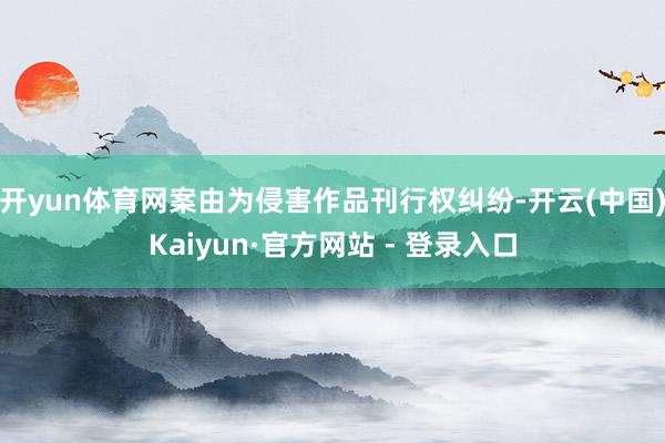 开yun体育网案由为侵害作品刊行权纠纷-开云(中国)Kaiyun·官方网站 - 登录入口