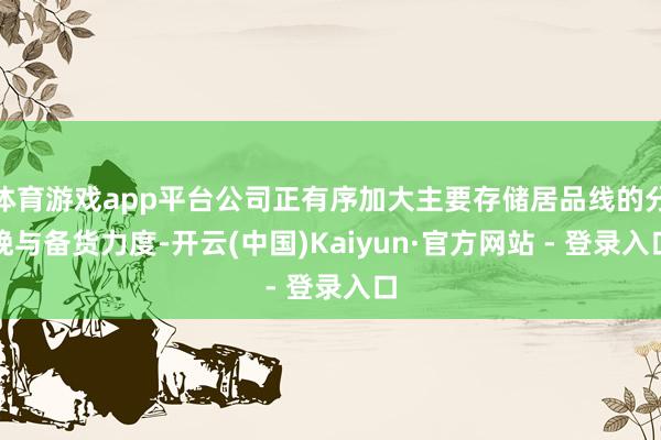 体育游戏app平台公司正有序加大主要存储居品线的分娩与备货力度-开云(中国)Kaiyun·官方网站 - 登录入口