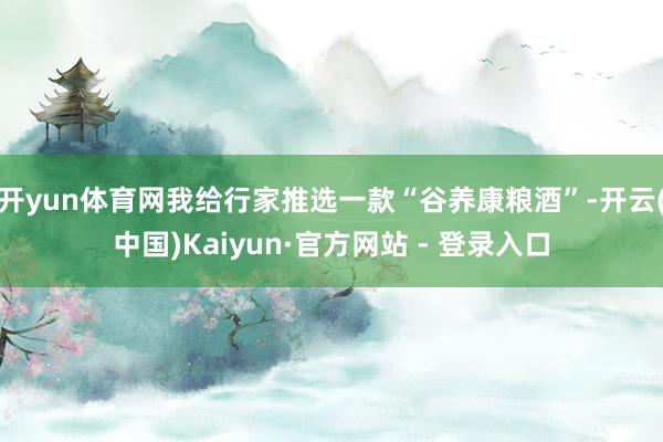 开yun体育网我给行家推选一款“谷养康粮酒”-开云(中国)Kaiyun·官方网站 - 登录入口
