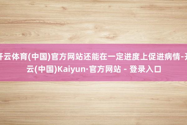 开云体育(中国)官方网站还能在一定进度上促进病情-开云(中国)Kaiyun·官方网站 - 登录入口