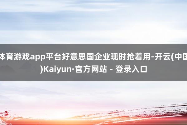 体育游戏app平台好意思国企业现时抢着用-开云(中国)Kaiyun·官方网站 - 登录入口