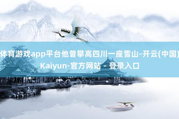 体育游戏app平台他曾攀高四川一座雪山-开云(中国)Kaiyun·官方网站 - 登录入口