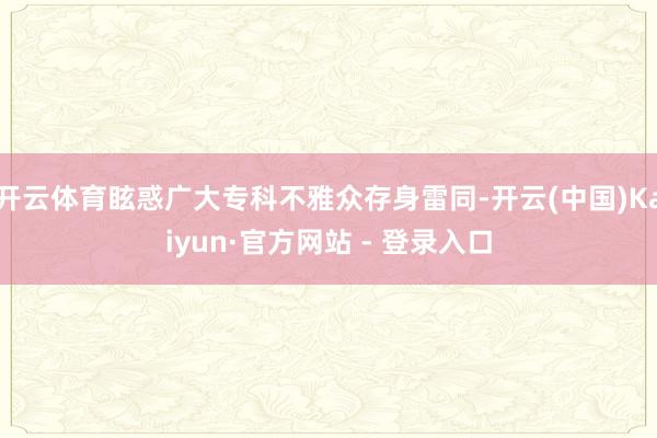 开云体育眩惑广大专科不雅众存身雷同-开云(中国)Kaiyun·官方网站 - 登录入口