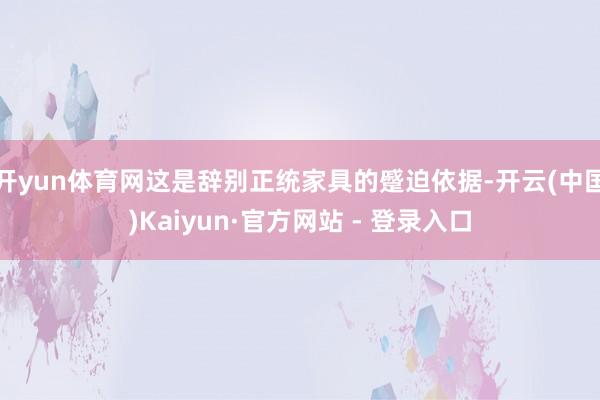 开yun体育网这是辞别正统家具的蹙迫依据-开云(中国)Kaiyun·官方网站 - 登录入口