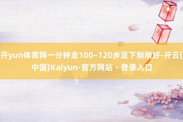 开yun体育网一分钟走100~120步足下刚刚好-开云(中国)Kaiyun·官方网站 - 登录入口