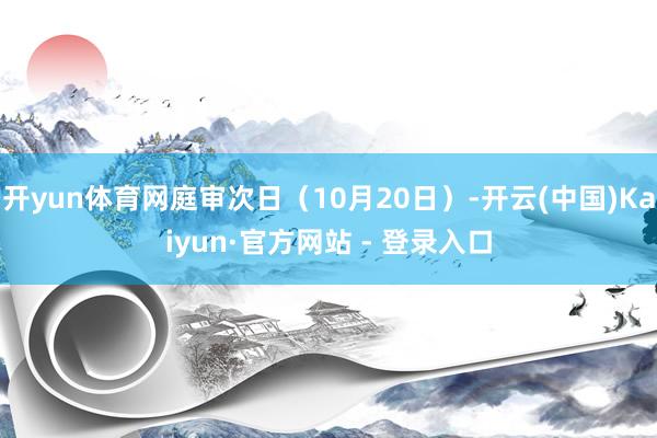 开yun体育网庭审次日（10月20日）-开云(中国)Kaiyun·官方网站 - 登录入口