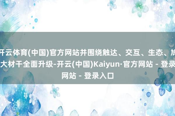 开云体育(中国)官方网站并围绕触达、交互、生态、鸠合四大材干全面升级-开云(中国)Kaiyun·官方网站 - 登录入口