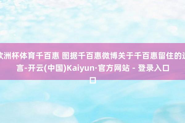 欧洲杯体育千百惠 图据千百惠微博关于千百惠留住的遗言-开云(中国)Kaiyun·官方网站 - 登录入口