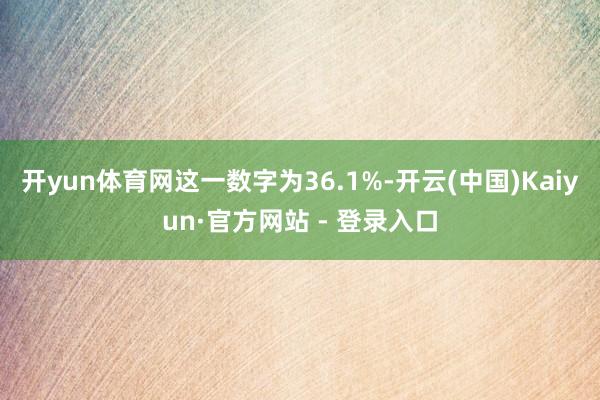 开yun体育网这一数字为36.1%-开云(中国)Kaiyun·官方网站 - 登录入口